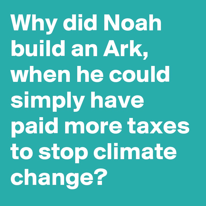 Why did Noah build an Ark, when he could simply have paid more taxes to stop climate change?