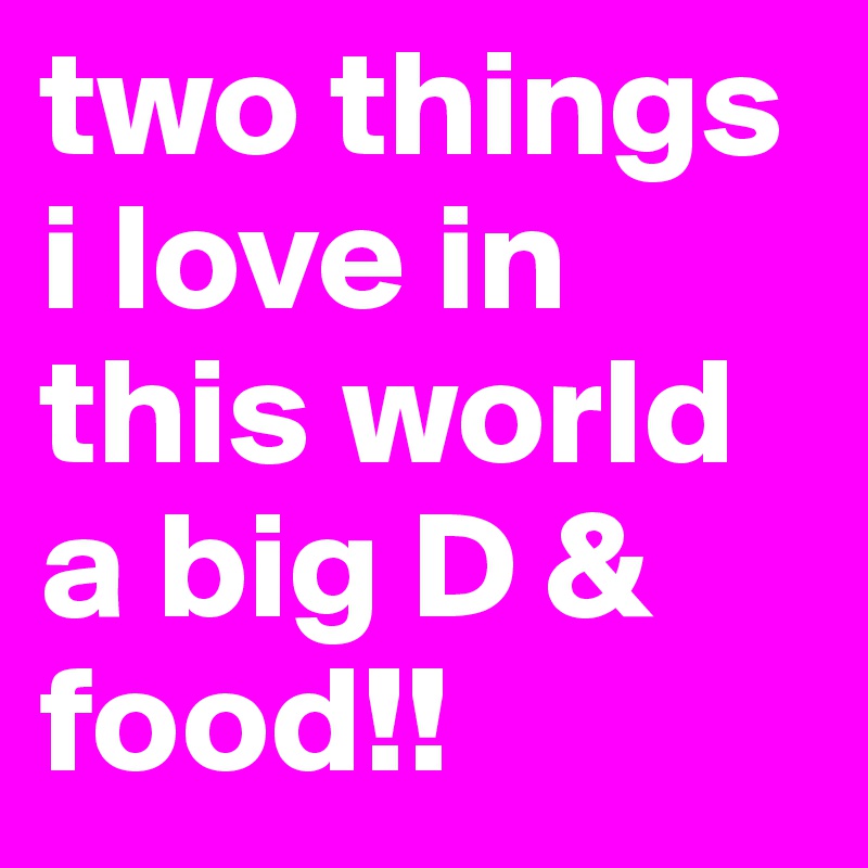 two things i love in this world a big D & food!! 