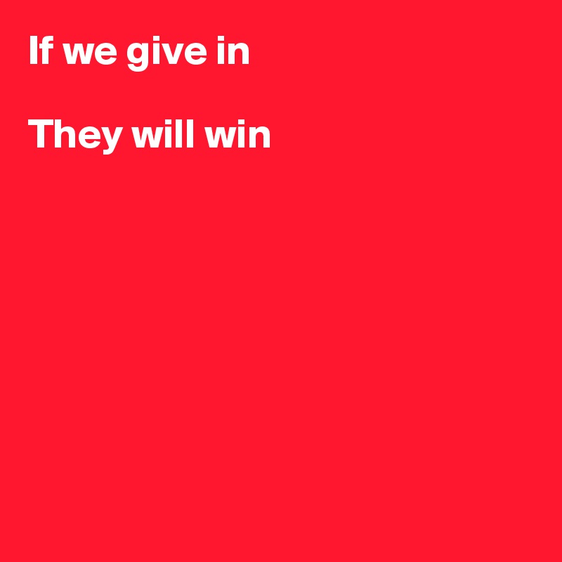 If we give in

They will win








