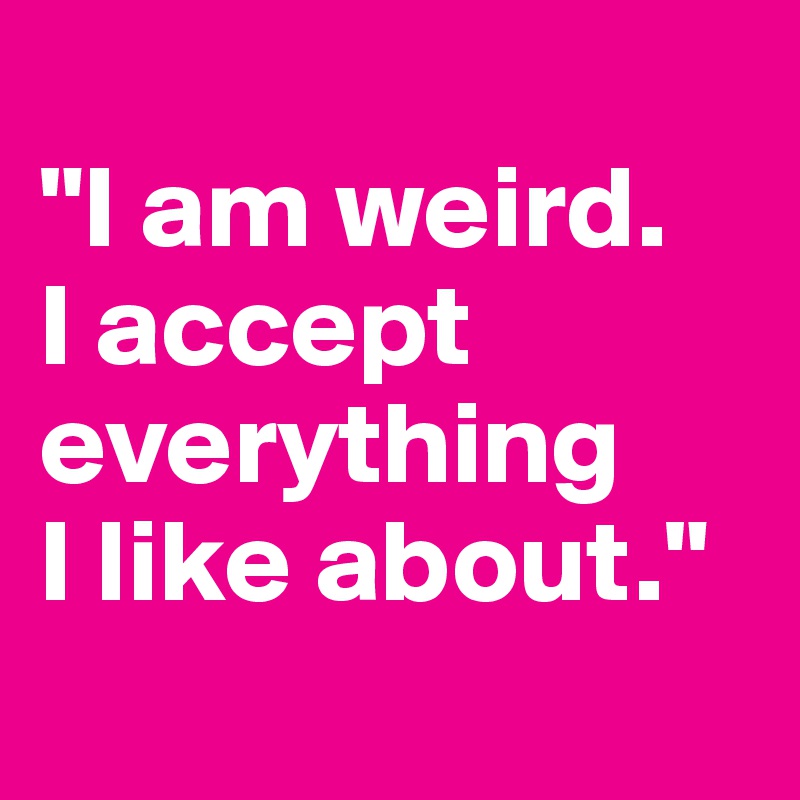 
"I am weird.
I accept everything
I like about."
