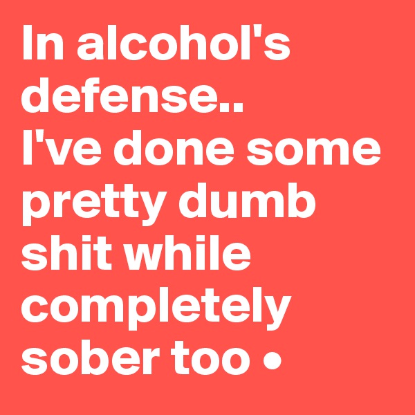 In alcohol's defense..
I've done some pretty dumb shit while completely sober too •