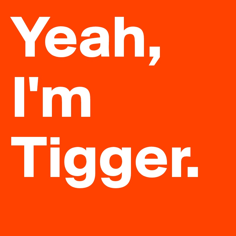 Yeah, I'm Tigger.