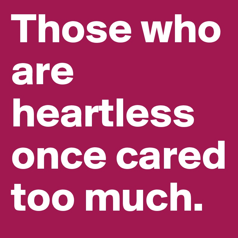Those who are heartless once cared too much.