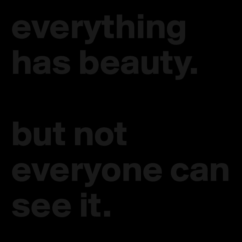everything has beauty.

but not everyone can see it.