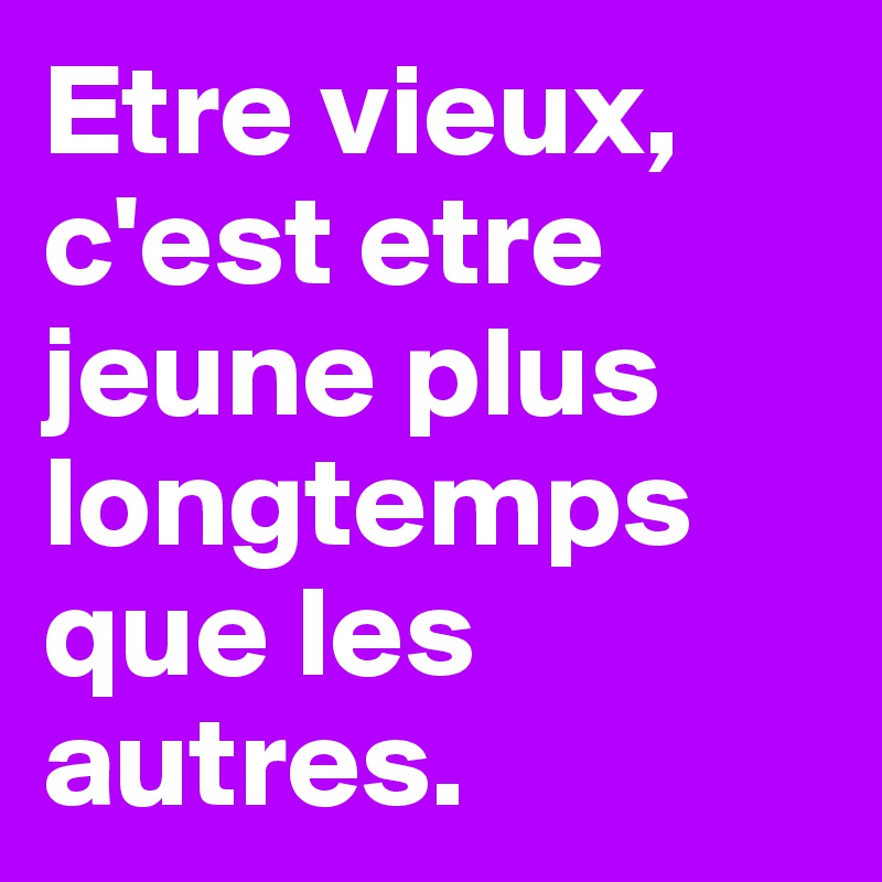 Etre vieux, c'est etre jeune plus longtemps que les autres.