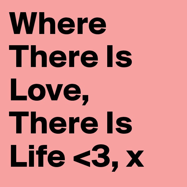 Where There Is Love, There Is Life <3, x