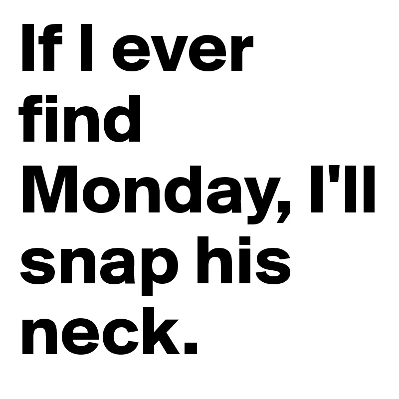If I ever find Monday, I'll snap his neck.