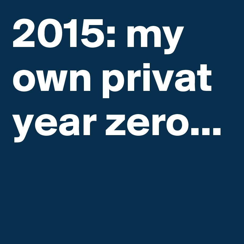 2015: my own privat year zero...
