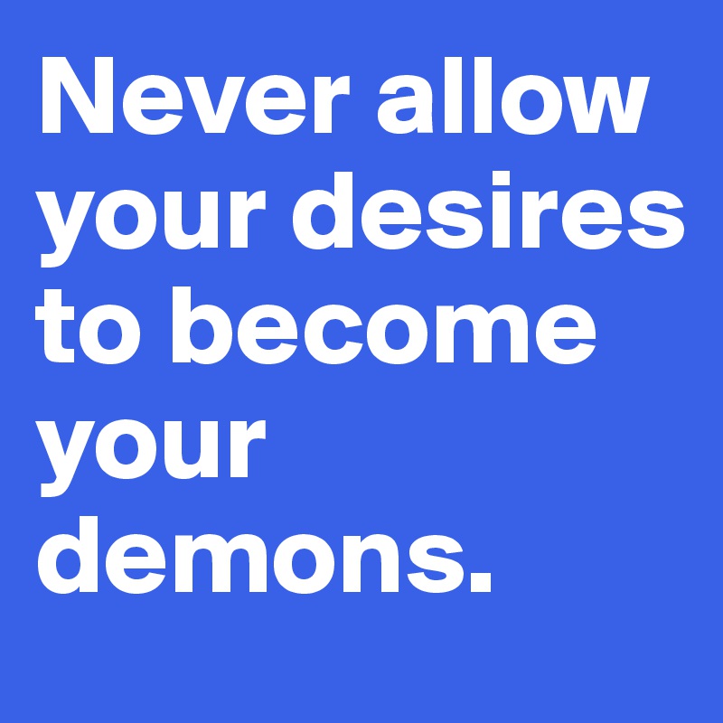 Never allow your desires to become your demons.