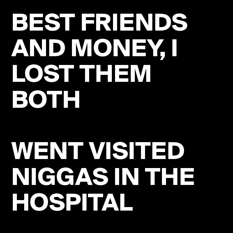 BEST FRIENDS AND MONEY, I LOST THEM BOTH

WENT VISITED NIGGAS IN THE HOSPITAL
