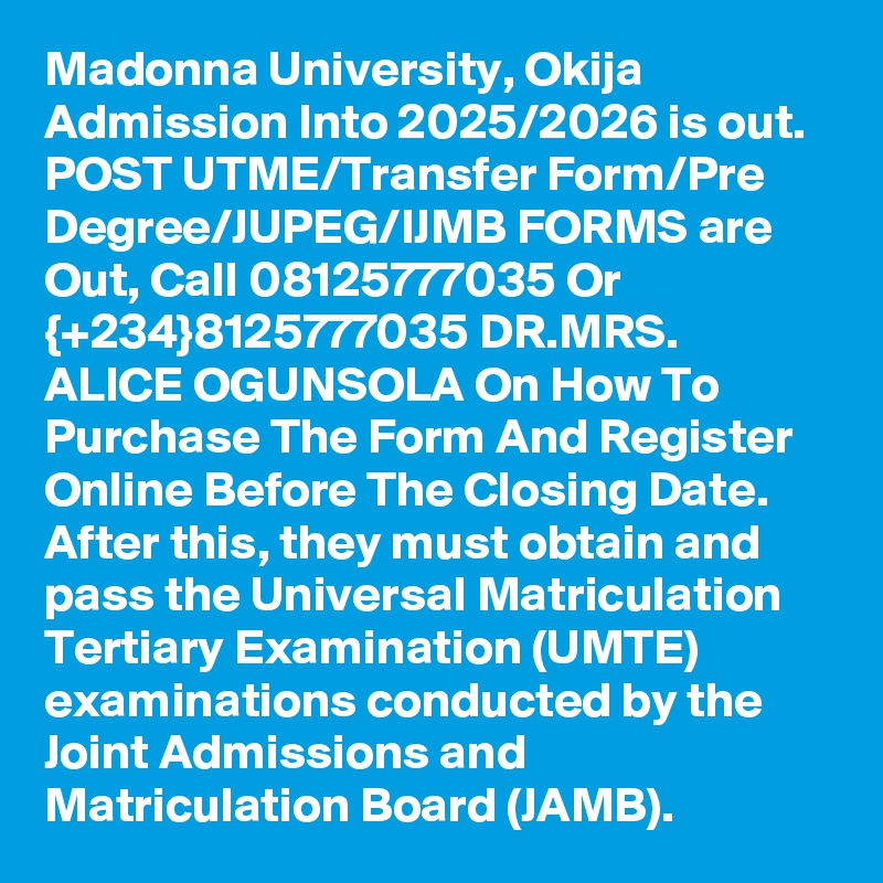 Madonna University, Okija Admission Into 2025/2026 is out. POST UTME/Transfer Form/Pre Degree/JUPEG/IJMB FORMS are Out, Call 08125777035 Or {+234}8125777035 DR.MRS. ALICE OGUNSOLA On How To Purchase The Form And Register Online Before The Closing Date. After this, they must obtain and pass the Universal Matriculation Tertiary Examination (UMTE) examinations conducted by the Joint Admissions and Matriculation Board (JAMB).