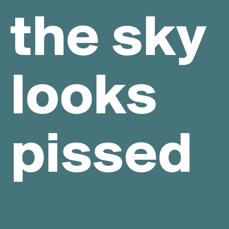 the sky looks pissed