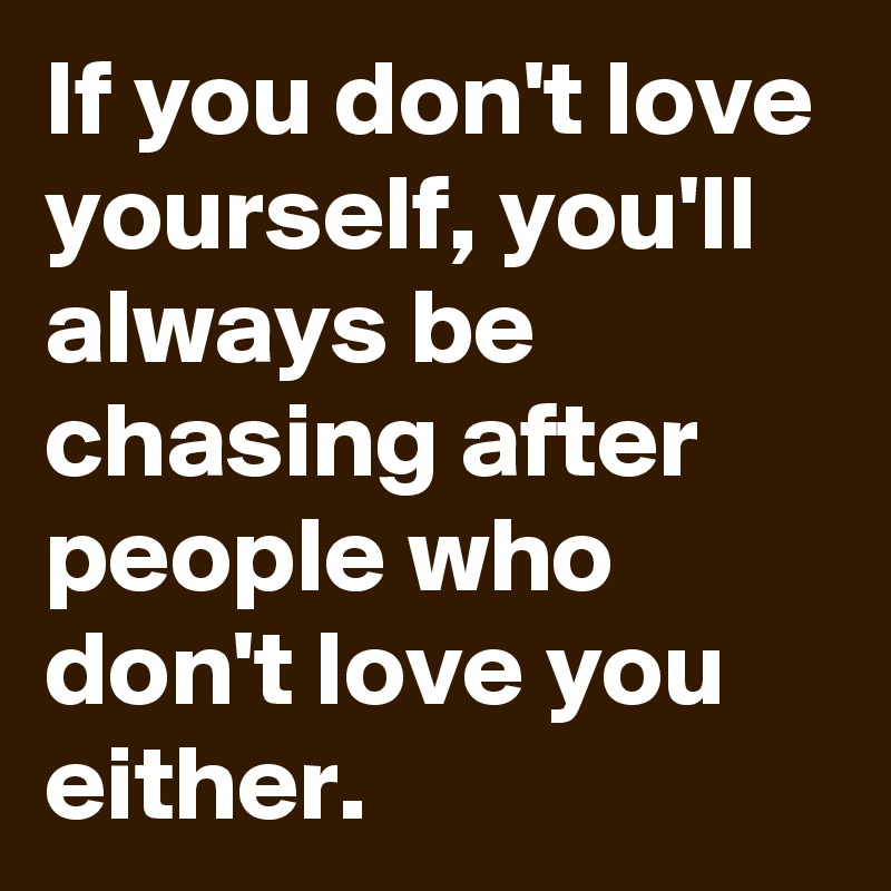 If you don't love yourself, you'll always be chasing after people who ...