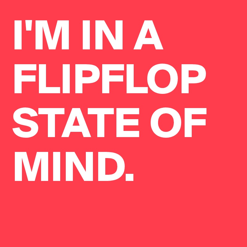 I'M IN A FLIPFLOP STATE OF MIND.
