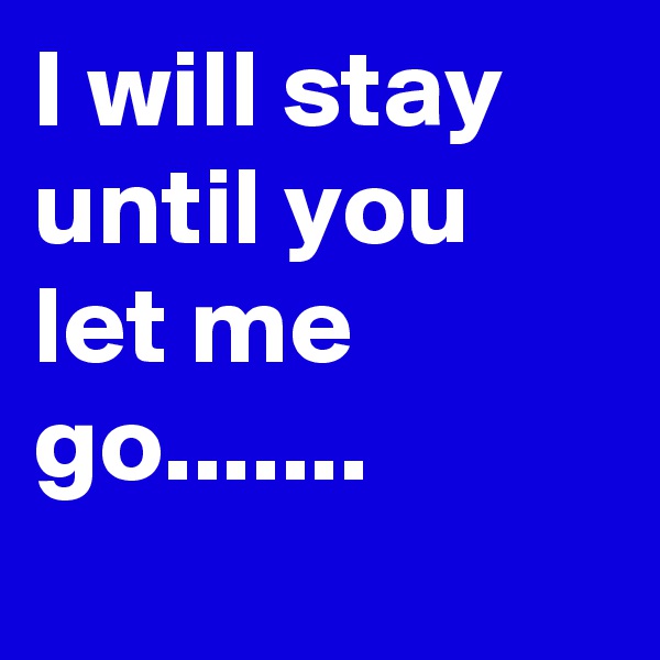 I will stay until you let me go.......
