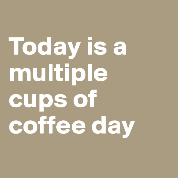 
Today is a multiple cups of coffee day
 