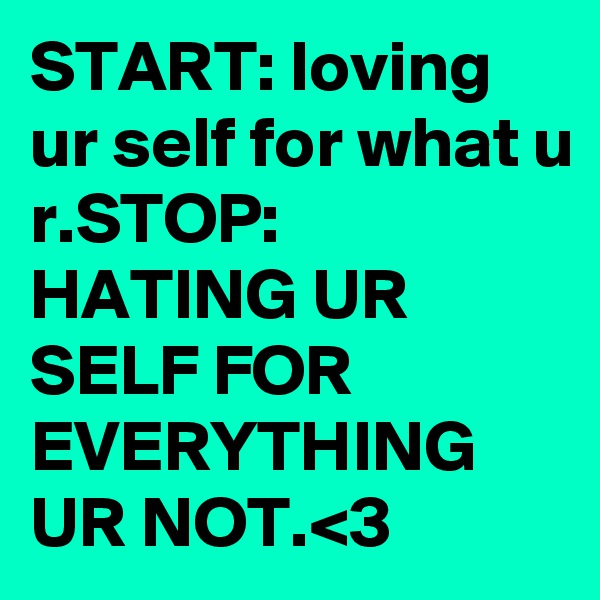 START: loving ur self for what u r.STOP: HATING UR SELF FOR EVERYTHING UR NOT.<3