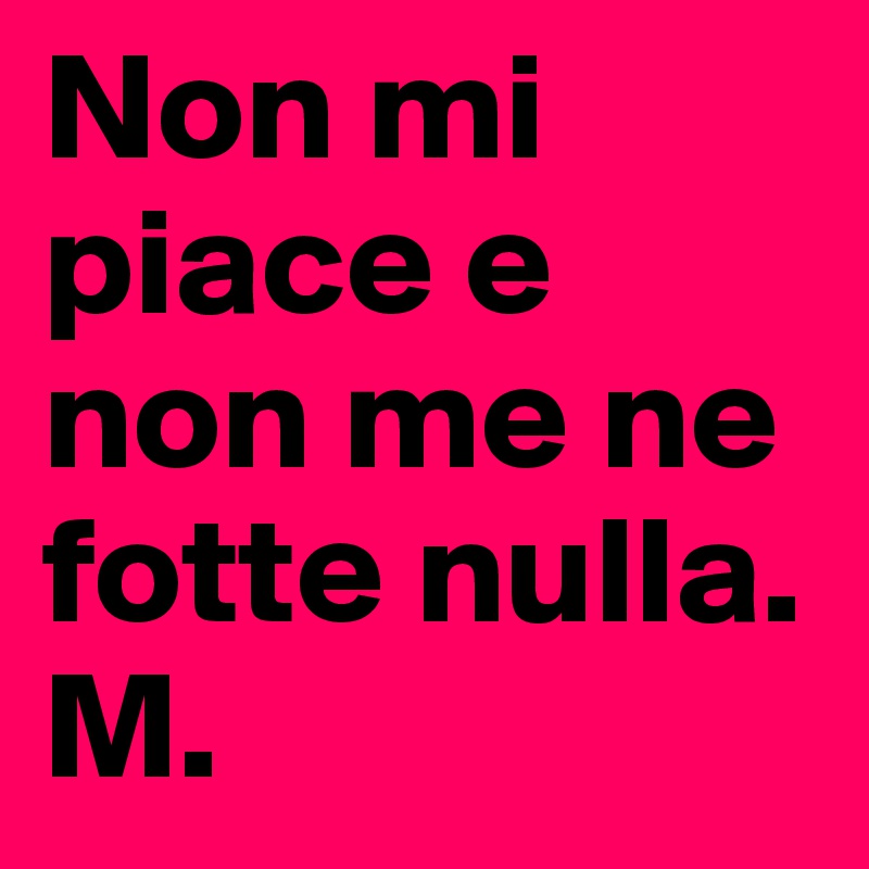 Non mi piace e non me ne fotte nulla. 
M. 
