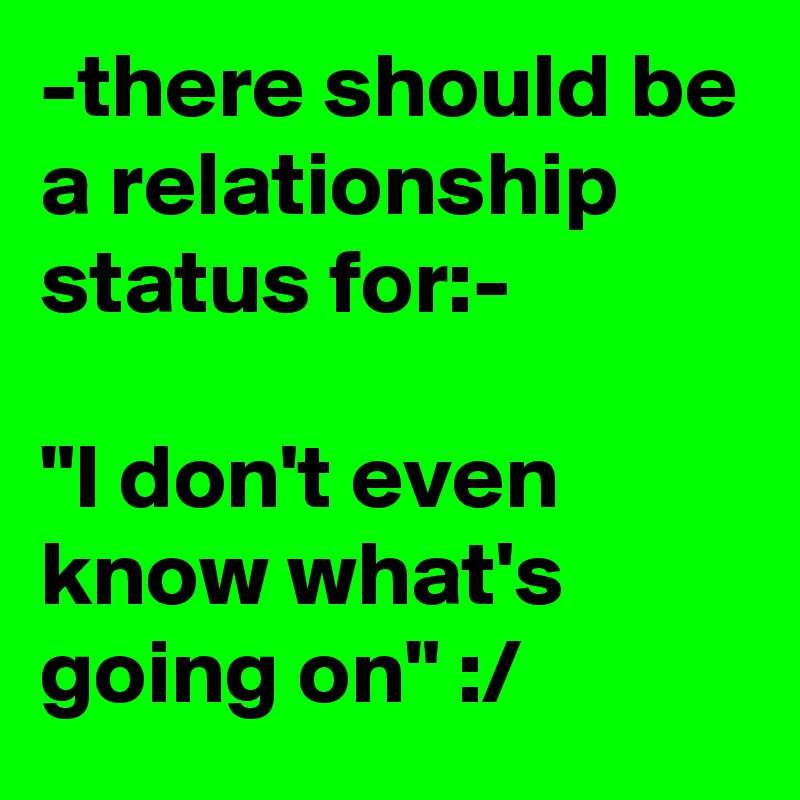 -there should be a relationship status for:-

"I don't even know what's going on" :/