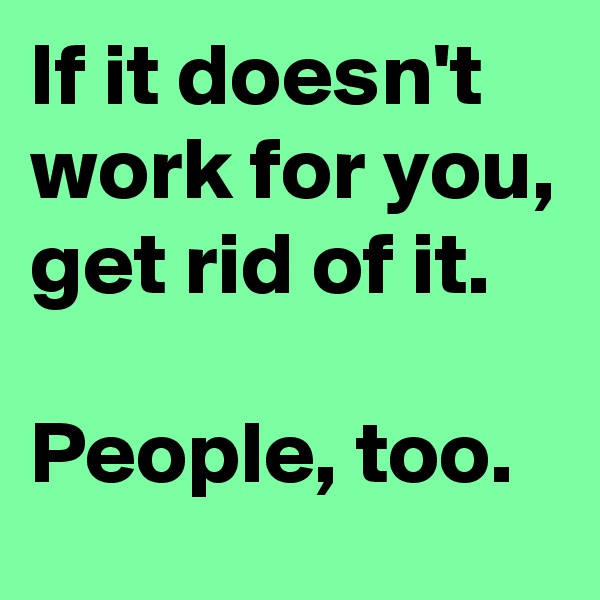 If it doesn't work for you,
get rid of it.

People, too.