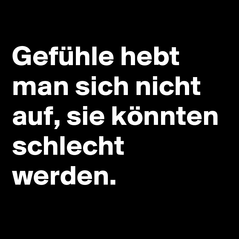 
Gefühle hebt man sich nicht auf, sie könnten schlecht werden.
