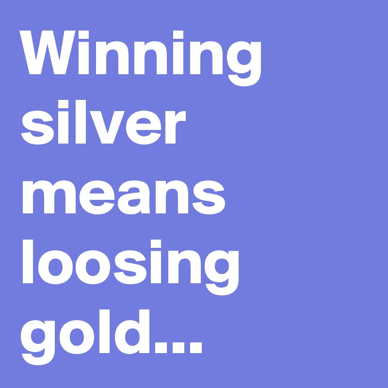 Winning silver means loosing gold...