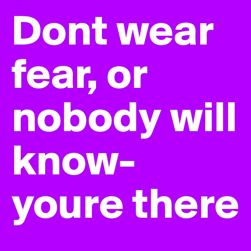 Dont wear fear, or nobody will know- youre there