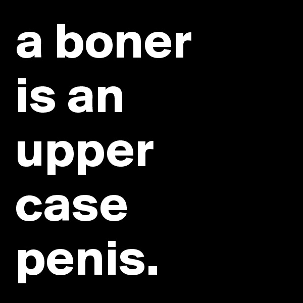 a boner
is an
upper case
penis.