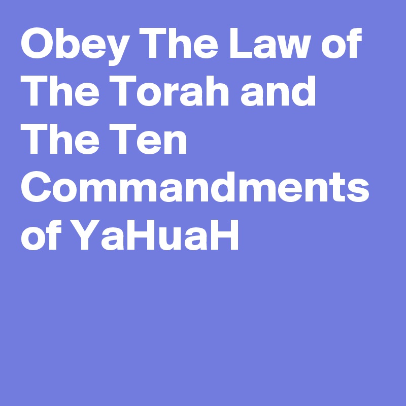 Obey The Law of The Torah and The Ten Commandments of YaHuaH