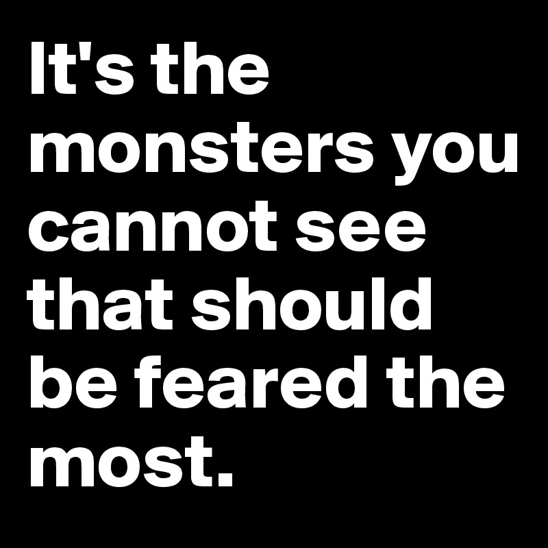 It's the monsters you cannot see that should be feared the most.
