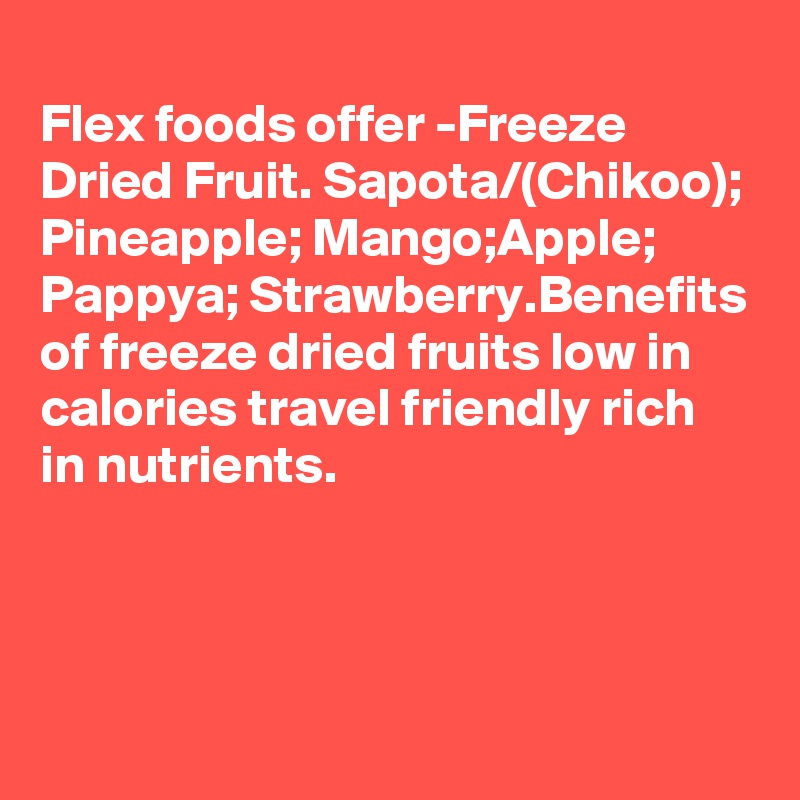 
Flex foods offer -Freeze Dried Fruit. Sapota/(Chikoo); Pineapple; Mango;Apple; Pappya; Strawberry.Benefits of freeze dried fruits low in calories travel friendly rich in nutrients.




