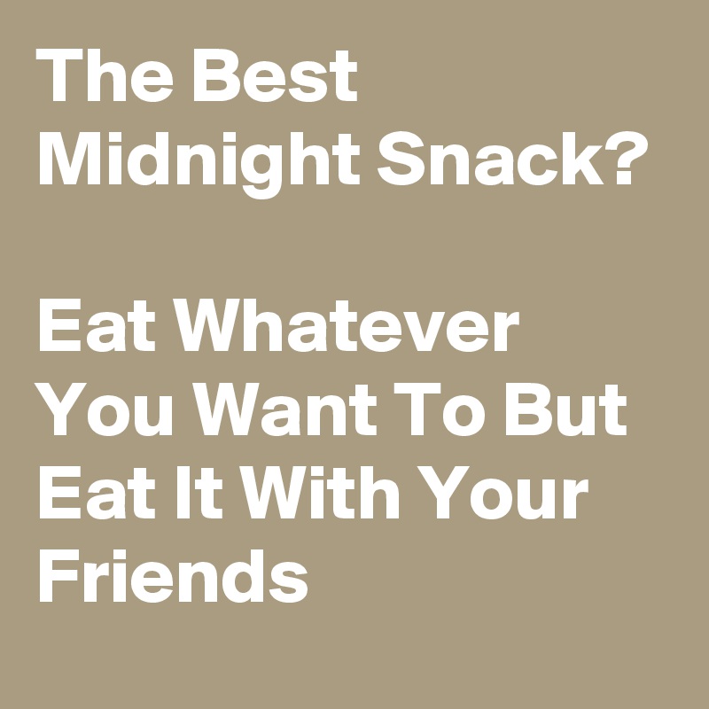 The Best Midnight Snack?

Eat Whatever You Want To But Eat It With Your Friends