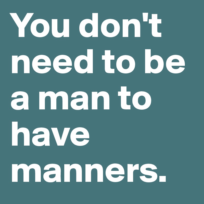 You don't need to be a man to have manners.