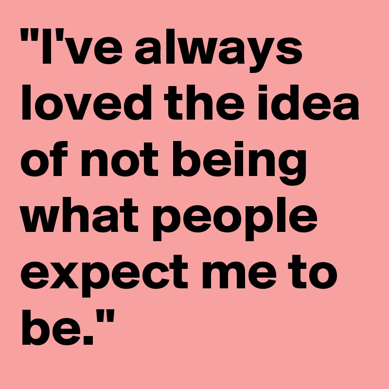 "I've always loved the idea of not being what people expect me to be."