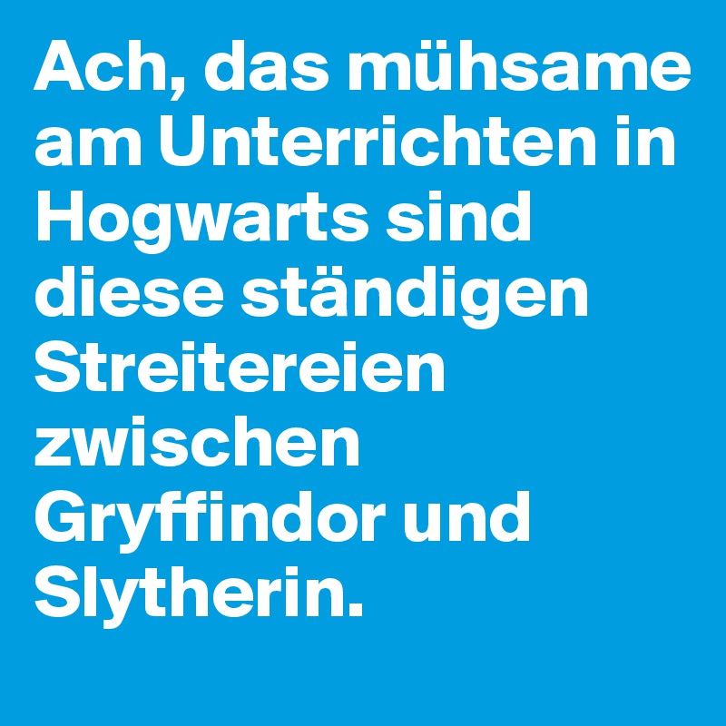 Ach, das mühsame am Unterrichten in Hogwarts sind diese ständigen Streitereien zwischen Gryffindor und Slytherin.