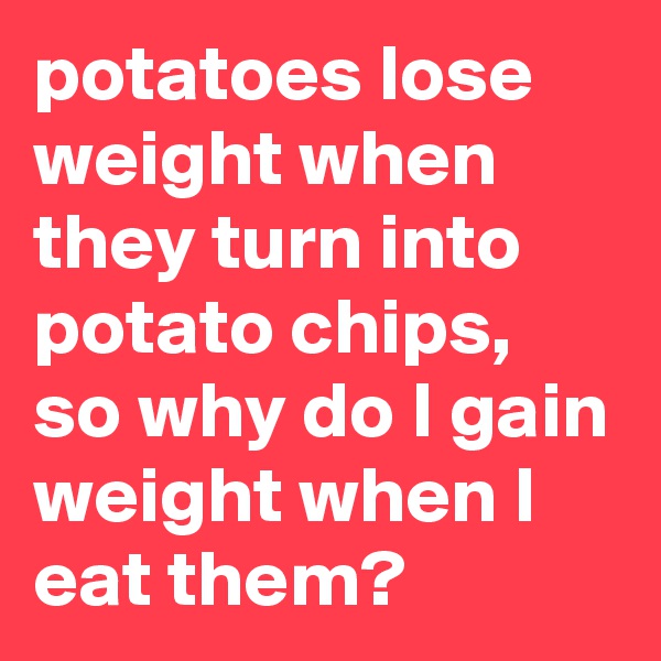 potatoes lose weight when they turn into potato chips, so why do I gain weight when I eat them?