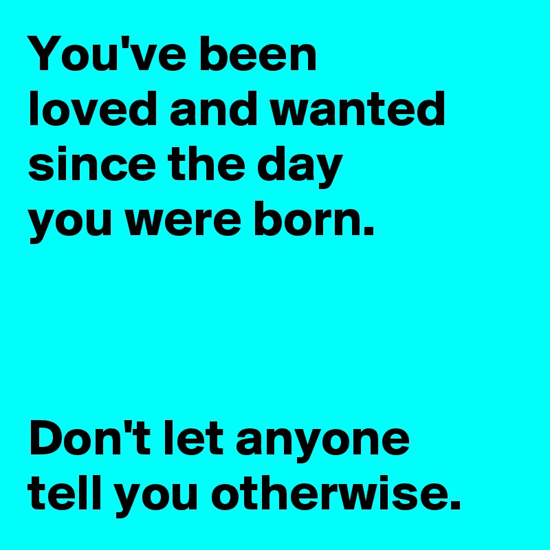You've been 
loved and wanted since the day 
you were born.



Don't let anyone 
tell you otherwise.