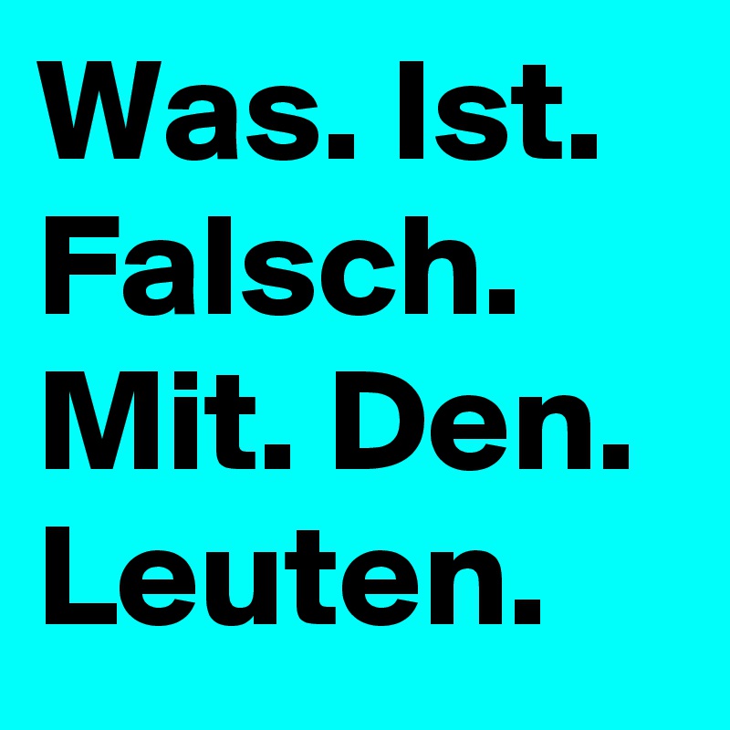 Was. Ist. Falsch. Mit. Den. Leuten.