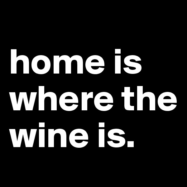 
home is where the wine is.