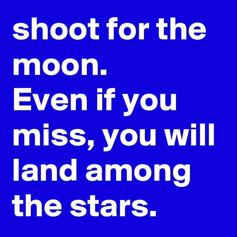 shoot for the moon. 
Even if you miss, you will land among the stars. 