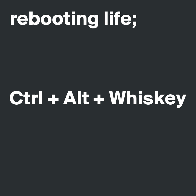 rebooting life;



Ctrl + Alt + Whiskey


