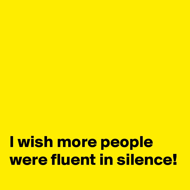 






I wish more people were fluent in silence!