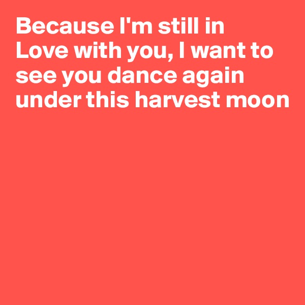 Because I'm still in 
Love with you, I want to see you dance again under this harvest moon






