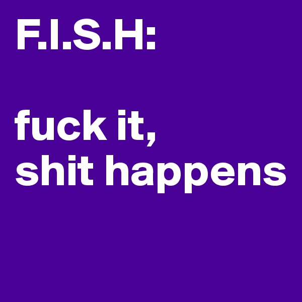 F.I.S.H:

fuck it, 
shit happens 
