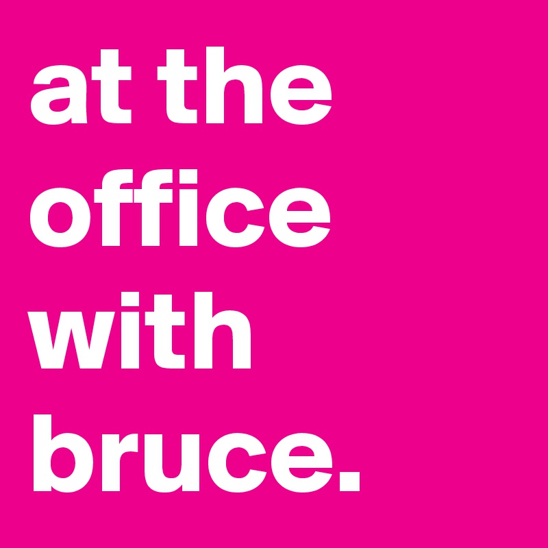 at the office with bruce.