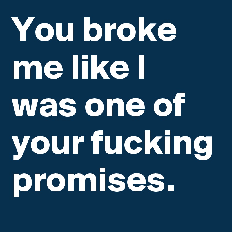 You broke me like I was one of your fucking promises.