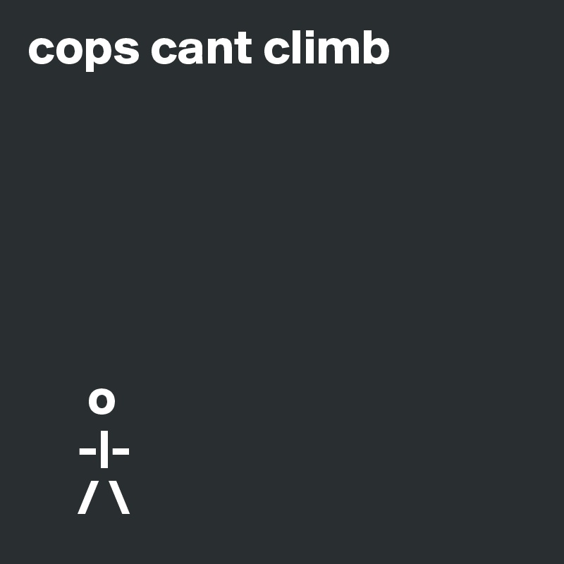 cops cant climb






      o
     -|-
     / \