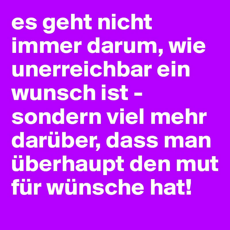 es geht nicht immer darum, wie unerreichbar ein wunsch ist - sondern viel mehr darüber, dass man überhaupt den mut für wünsche hat!