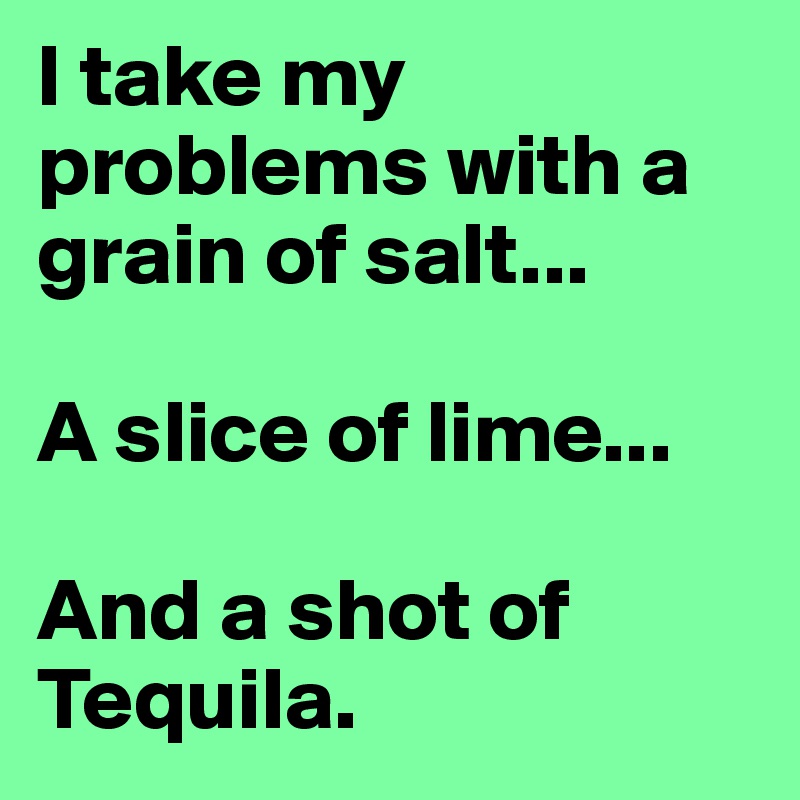 I take my problems with a grain of salt...

A slice of lime...

And a shot of Tequila.