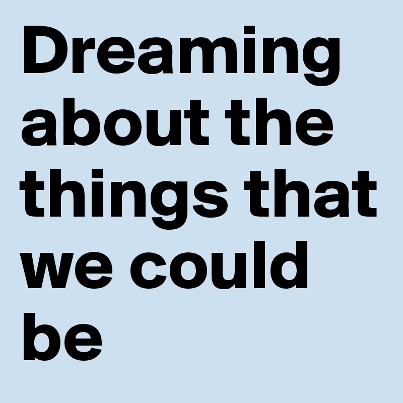 Dreaming about the things that we could be